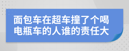 面包车在超车撞了个喝电瓶车的人谁的责任大