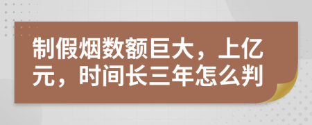 制假烟数额巨大，上亿元，时间长三年怎么判