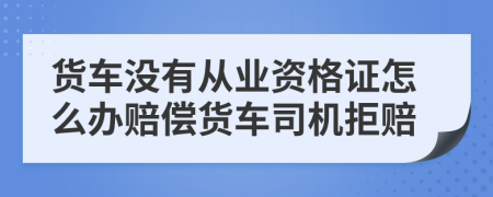 货车没有从业资格证怎么办赔偿货车司机拒赔