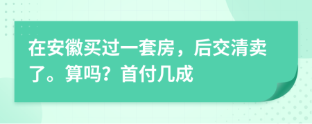 在安徽买过一套房，后交清卖了。算吗？首付几成