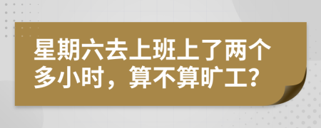 星期六去上班上了两个多小时，算不算旷工？