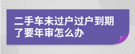 二手车未过户过户到期了要年审怎么办