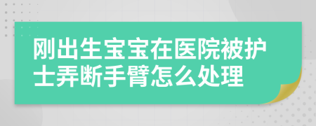 刚出生宝宝在医院被护士弄断手臂怎么处理