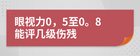 眼视力0，5至0。8能评几级伤残