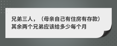 兄弟三人，（母亲自己有住房有存款）其余两个兄弟应该给多少每个月