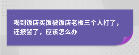 喝到饭店买饭被饭店老板三个人打了，还报警了，应该怎么办