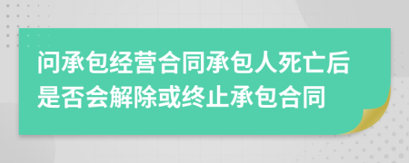 问承包经营合同承包人死亡后是否会解除或终止承包合同