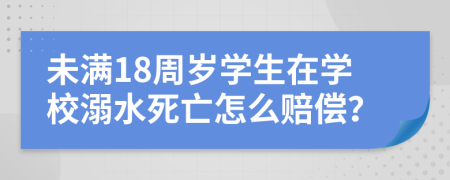 未满18周岁学生在学校溺水死亡怎么赔偿？