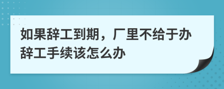 如果辞工到期，厂里不给于办辞工手续该怎么办