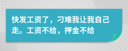 快发工资了，刁难我让我自己走。工资不给，押金不给
