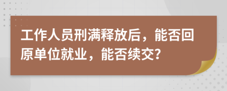 工作人员刑满释放后，能否回原单位就业，能否续交？