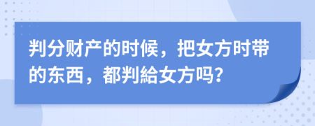 判分财产的时候，把女方时带的东西，都判給女方吗？