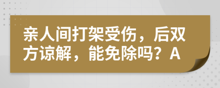 亲人间打架受伤，后双方谅解，能免除吗？A