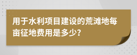 用于水利项目建设的荒滩地每亩征地费用是多少？