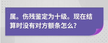 属。伤残鉴定为十级。现在结算时没有对方额条怎么？