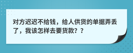 对方迟迟不给钱，给人供货的单据弄丢了，我该怎样去要货款？？