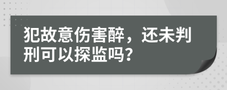 犯故意伤害醉，还未判刑可以探监吗？