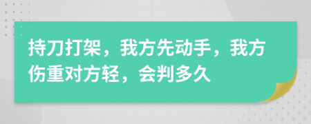 持刀打架，我方先动手，我方伤重对方轻，会判多久