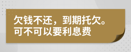 欠钱不还，到期托欠。可不可以要利息费