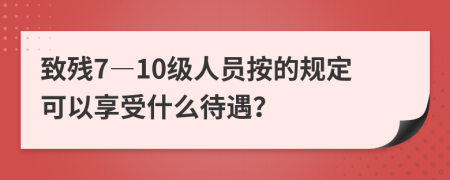 致残7―10级人员按的规定可以享受什么待遇？