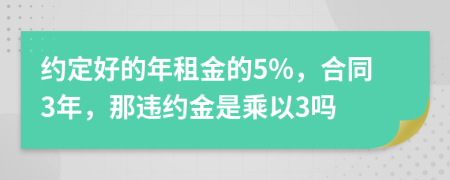 约定好的年租金的5%，合同3年，那违约金是乘以3吗