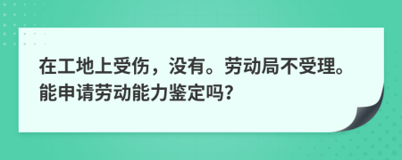 在工地上受伤，没有。劳动局不受理。能申请劳动能力鉴定吗？