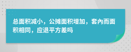 总面积减小，公摊面积增加，套內而面积相同，应退平方差吗