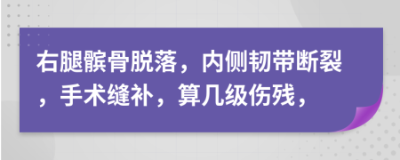 右腿髌骨脱落，内侧韧带断裂，手术缝补，算几级伤残，