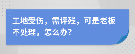 工地受伤，需评残，可是老板不处理，怎么办？