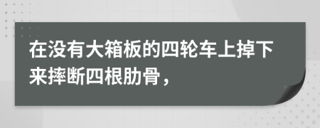 在没有大箱板的四轮车上掉下来摔断四根肋骨，