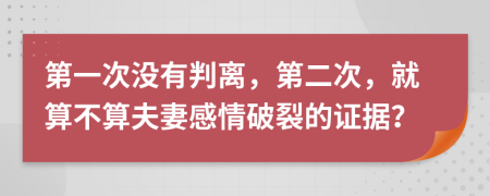 第一次没有判离，第二次，就算不算夫妻感情破裂的证据？