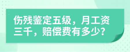 伤残鉴定五级，月工资三千，赔偿费有多少？