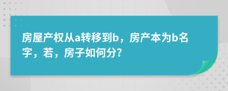 房屋产权从a转移到b，房产本为b名字，若，房子如何分？