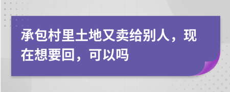 承包村里土地又卖给别人，现在想要回，可以吗