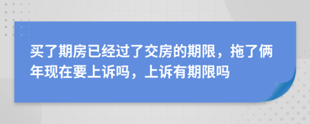买了期房已经过了交房的期限，拖了俩年现在要上诉吗，上诉有期限吗