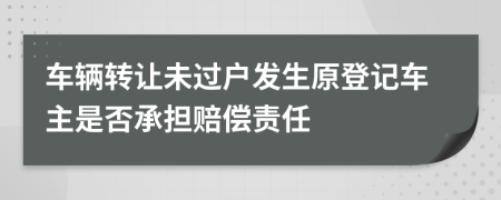 车辆转让未过户发生原登记车主是否承担赔偿责任