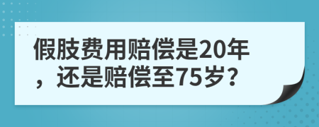 假肢费用赔偿是20年，还是赔偿至75岁？