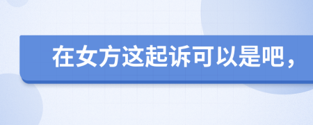 在女方这起诉可以是吧，