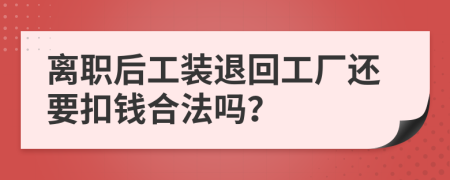 离职后工装退回工厂还要扣钱合法吗？