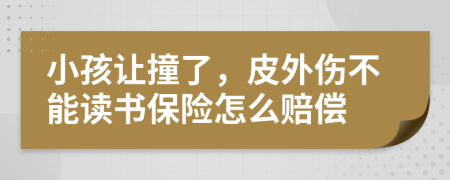 小孩让撞了，皮外伤不能读书保险怎么赔偿