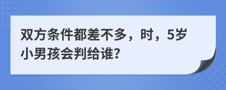 双方条件都差不多，时，5岁小男孩会判给谁？