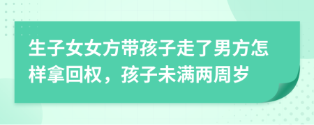 生子女女方带孩子走了男方怎样拿回权，孩子未满两周岁