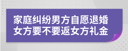 家庭纠纷男方自愿退婚女方要不要返女方礼金