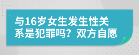 与16岁女生发生性关系是犯罪吗？双方自愿