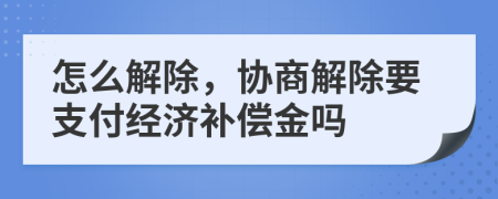 怎么解除，协商解除要支付经济补偿金吗