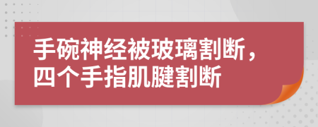 手碗神经被玻璃割断，四个手指肌腱割断