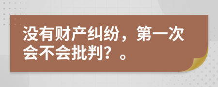 没有财产纠纷，第一次会不会批判？。