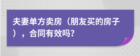 夫妻单方卖房（朋友买的房子），合同有效吗？