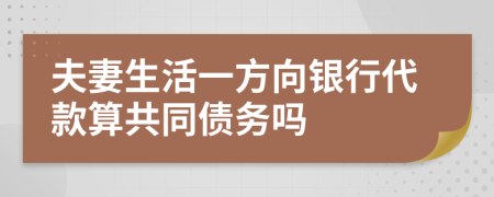 夫妻生活一方向银行代款算共同债务吗