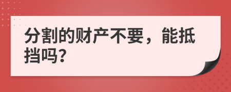 分割的财产不要，能抵挡吗？